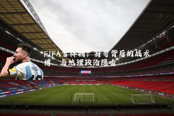 FIFA吉祥物：符号背后的战术博弈与地理政治隐喻