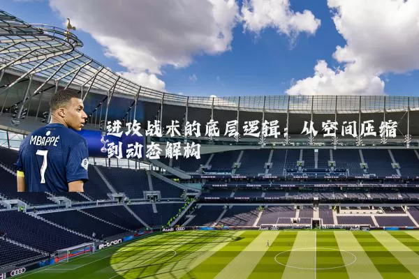 进攻战术的底层逻辑:从空间压缩到动态解构
