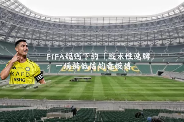 FIFA规则下的「战术性洗牌」:一场被低估的竞技博弈