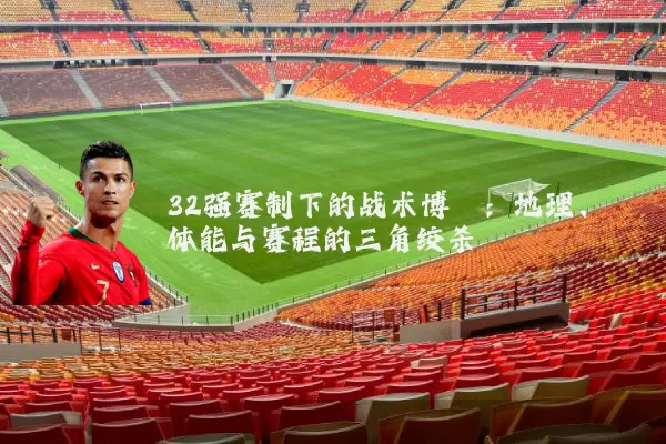 32强赛制下的战术博弈:地理、体能与赛程的三角绞杀