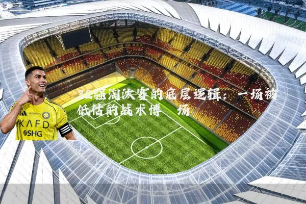 32强淘汰赛的底层逻辑：一场被低估的战术博弈场