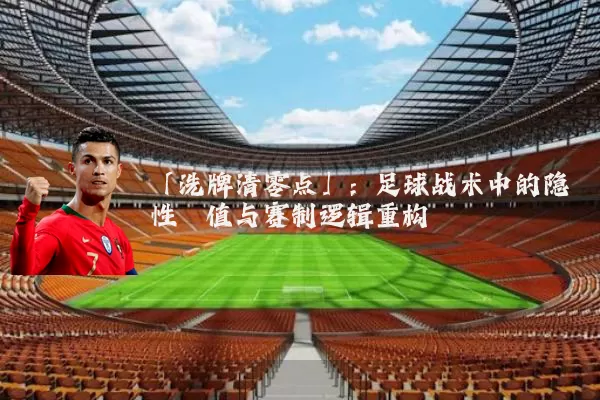 「洗牌清零点」：足球战术中的隐性阈值与赛制逻辑重构