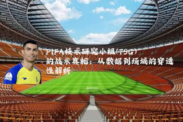 FIFA技术研究小组(TSG)的战术真相:从数据到场域的穿透性解析