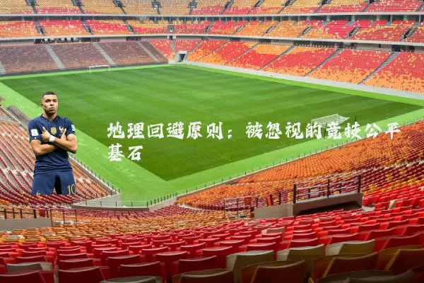 地理回避原则:被忽视的竞技公平基石