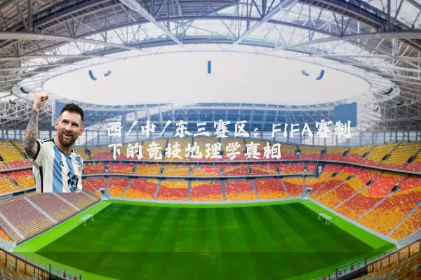 西/中/东三赛区:FIFA赛制下的竞技地理学真相