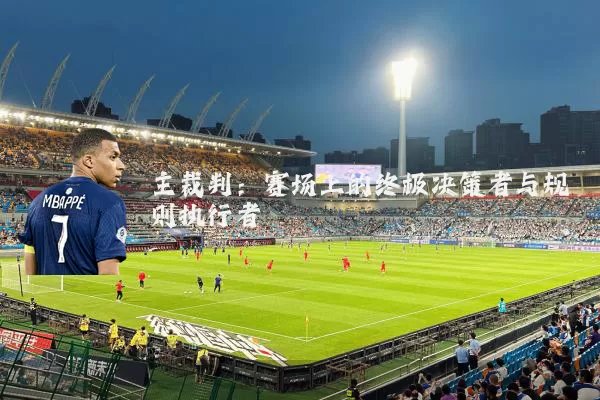 主裁判:赛场上的终极决策者与规则执行者