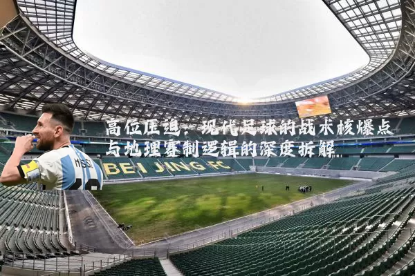高位压迫:现代足球的战术核爆点与地理赛制逻辑的深度拆解