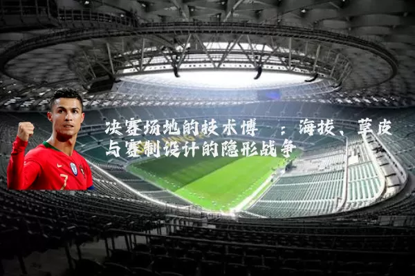 决赛场地的技术博弈:海拔、草皮与赛制设计的隐形战争