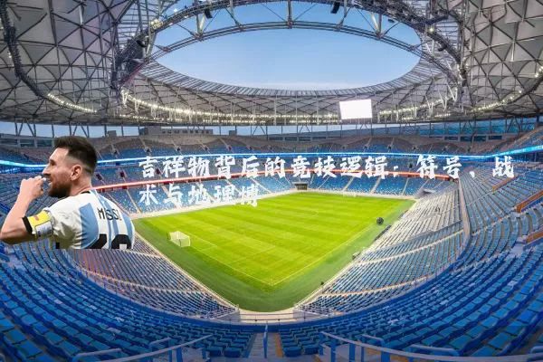吉祥物背后的竞技逻辑:符号、战术与地理博弈