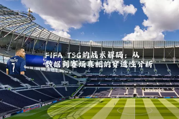 FIFA TSG的战术解码:从数据到赛场真相的穿透性分析