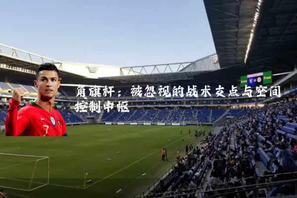 角旗杆：被忽视的战术支点与空间控制中枢