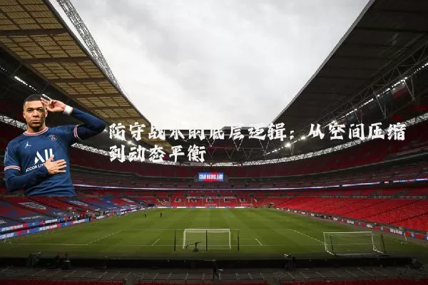 防守战术的底层逻辑:从空间压缩到动态平衡