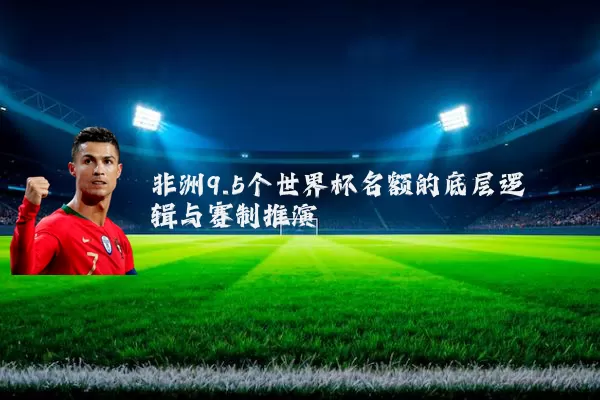 非洲9.5个世界杯名额的底层逻辑与赛制推演