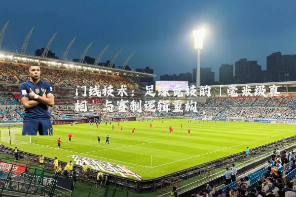 门线技术:足球竞技的「毫米级真相」与赛制逻辑重构