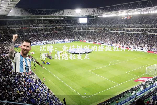 红牌:竞技规则的终极杠杆与战术博弈的隐形支点