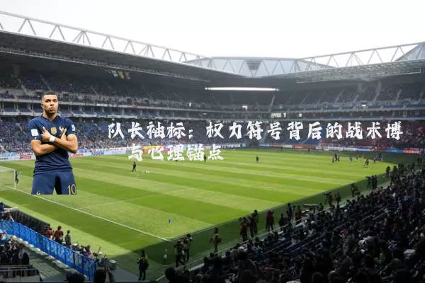 队长袖标:权力符号背后的战术博弈与心理锚点
