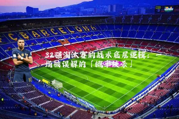 32强淘汰赛的战术底层逻辑:一场被误解的「概率绞杀」
