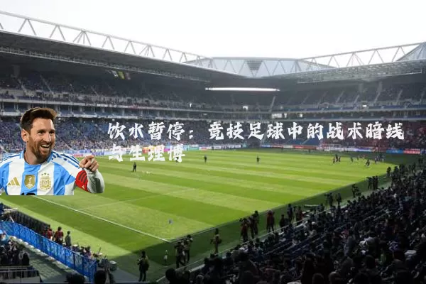 饮水暂停:竞技足球中的战术暗线与生理博弈