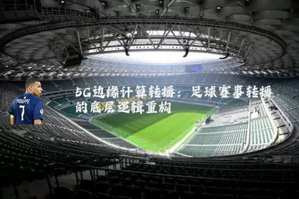 5G边缘计算转播:足球赛事转播的底层逻辑重构