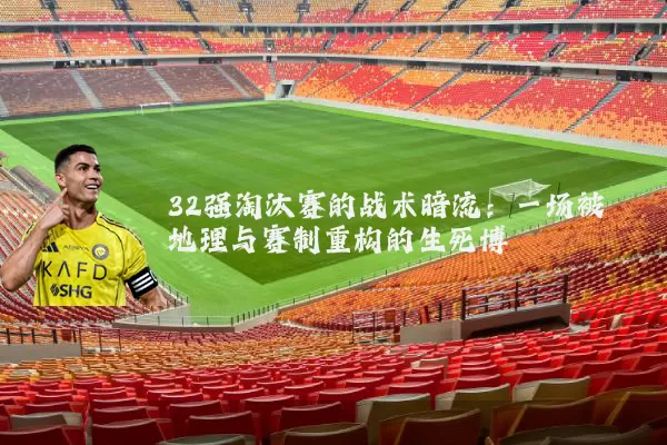 32强淘汰赛的战术暗流：一场被地理与赛制重构的生死博弈