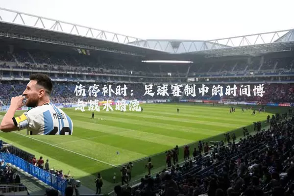 伤停补时：足球赛制中的时间博弈与战术暗流