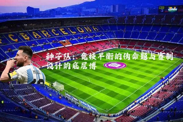 种子队：竞技平衡的伪命题与赛制设计的底层博弈